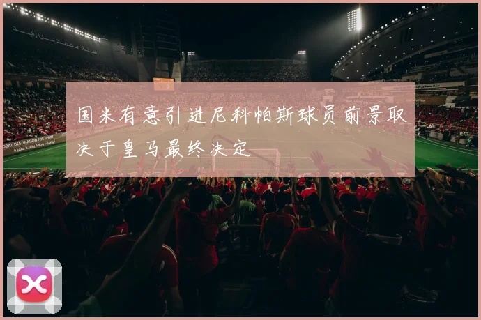 国米有意引进尼科帕斯球员前景取决于皇马最终决定