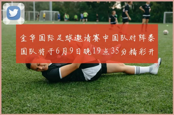 金华国际足球邀请赛中国队对阵泰国队将于6月9日晚19点35分精彩开赛