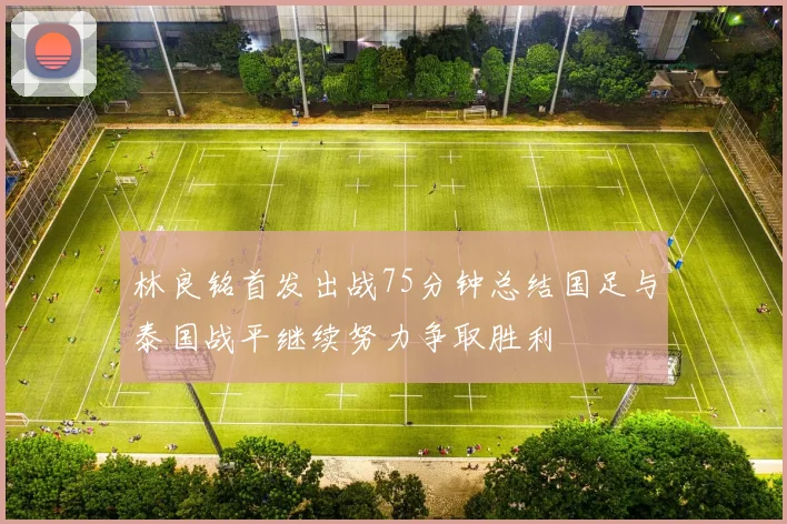林良铭首发出战75分钟总结国足与泰国战平继续努力争取胜利