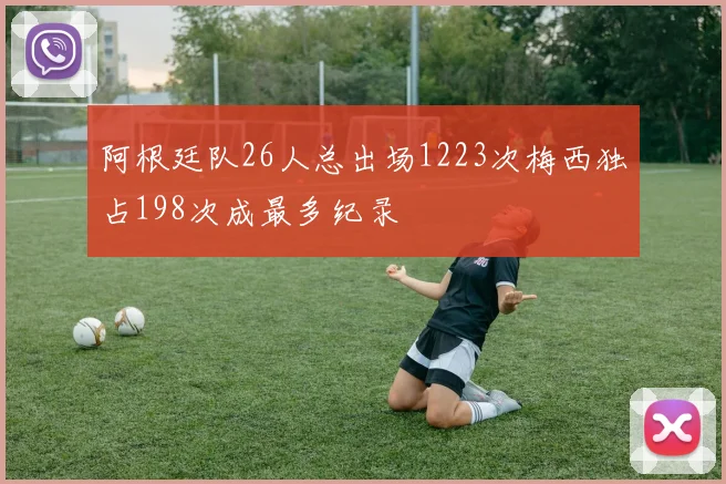 阿根廷队26人总出场1223次梅西独占198次成最多纪录