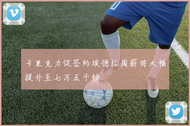 卡里克力促签约埃德松周薪将大幅提升至七万五千镑