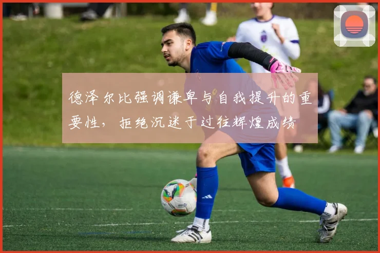 德泽尔比强调谦卑与自我提升的重要性，拒绝沉迷于过往辉煌成绩