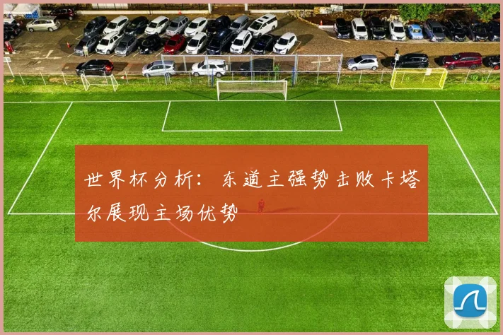 世界杯分析：东道主强势击败卡塔尔展现主场优势