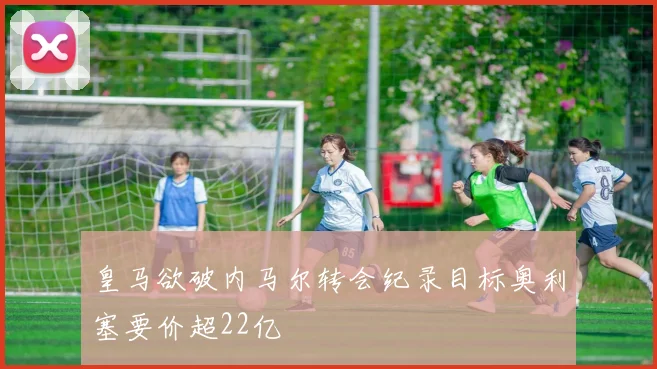 皇马欲破内马尔转会纪录目标奥利塞要价超22亿