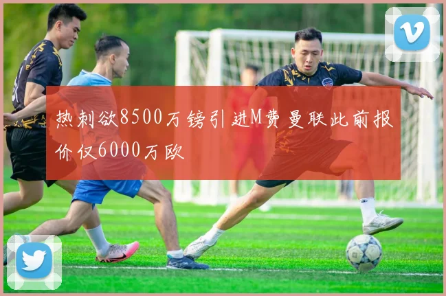 热刺欲8500万镑引进M费曼联此前报价仅6000万欧