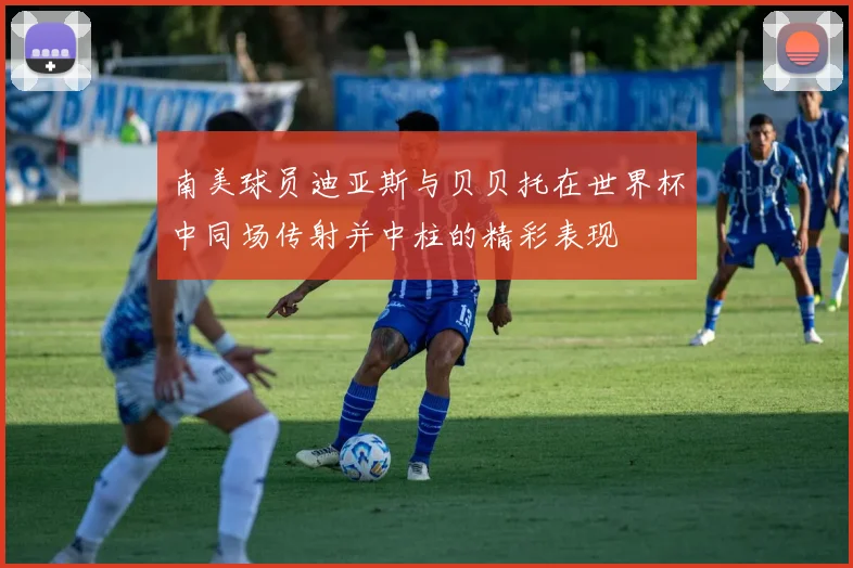 南美球员迪亚斯与贝贝托在世界杯中同场传射并中柱的精彩表现