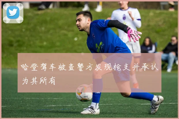 哈登驾车被查警方发现枪支并承认为其所有