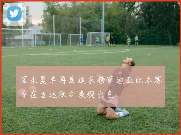 国米夏季再度追求穆萨迪亚比本赛季在吉达联合表现出色