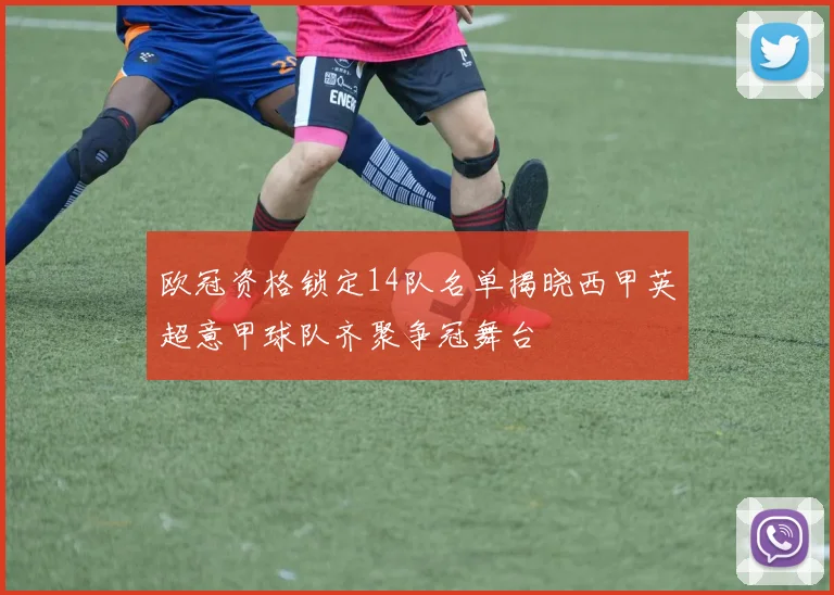 欧冠资格锁定14队名单揭晓西甲英超意甲球队齐聚争冠舞台