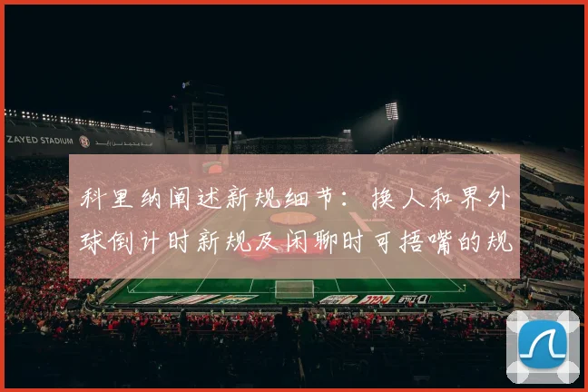 科里纳阐述新规细节：换人和界外球倒计时新规及闲聊时可捂嘴的规定