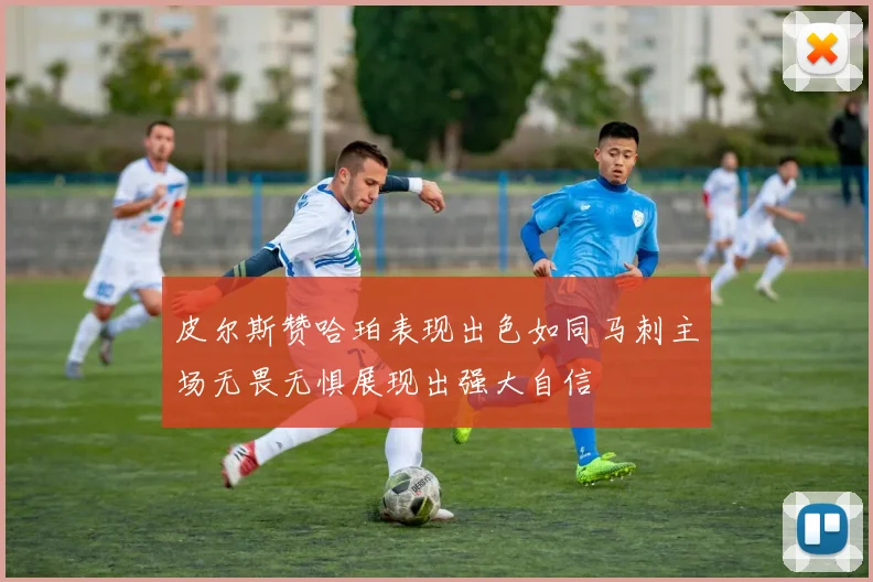 皮尔斯赞哈珀表现出色如同马刺主场无畏无惧展现出强大自信