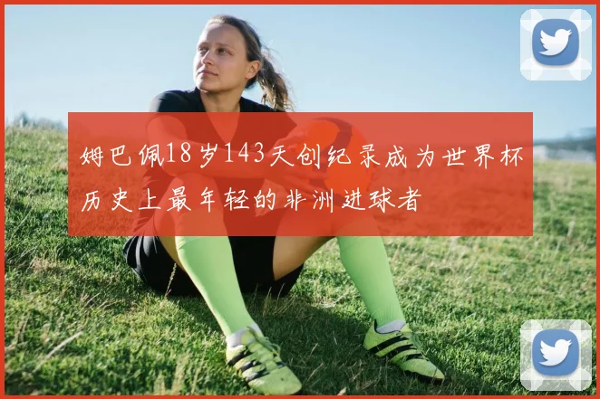 姆巴佩18岁143天创纪录成为世界杯历史上最年轻的非洲进球者