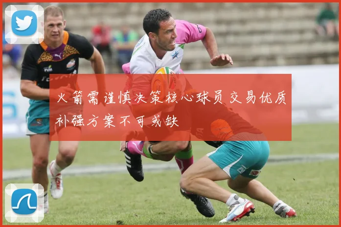 火箭需谨慎决策核心球员交易优质补强方案不可或缺