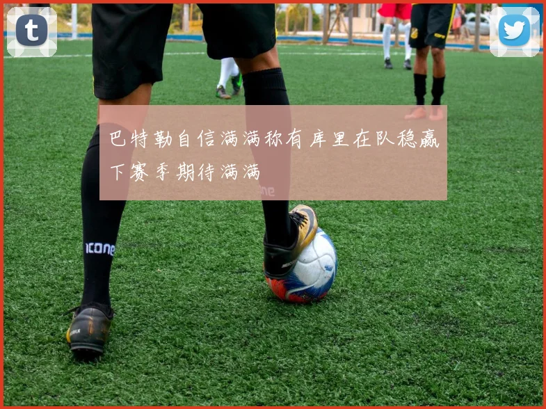 巴特勒自信满满称有库里在队稳赢下赛季期待满满