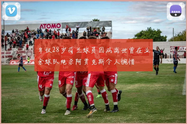 年仅28岁荷兰球员因病离世曾在业余球队绝杀阿贾克斯令人惋惜