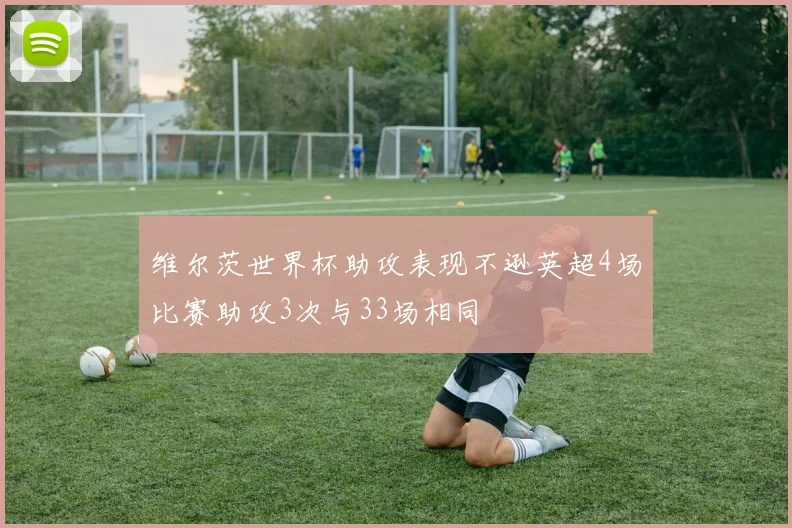 维尔茨世界杯助攻表现不逊英超4场比赛助攻3次与33场相同
