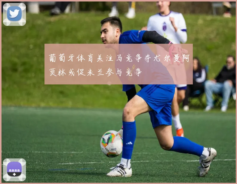葡萄牙体育关注马竞争夺尤尔曼阿莫林或促米兰参与竞争