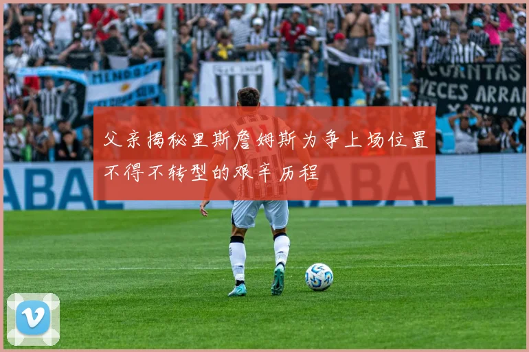 父亲揭秘里斯詹姆斯为争上场位置不得不转型的艰辛历程