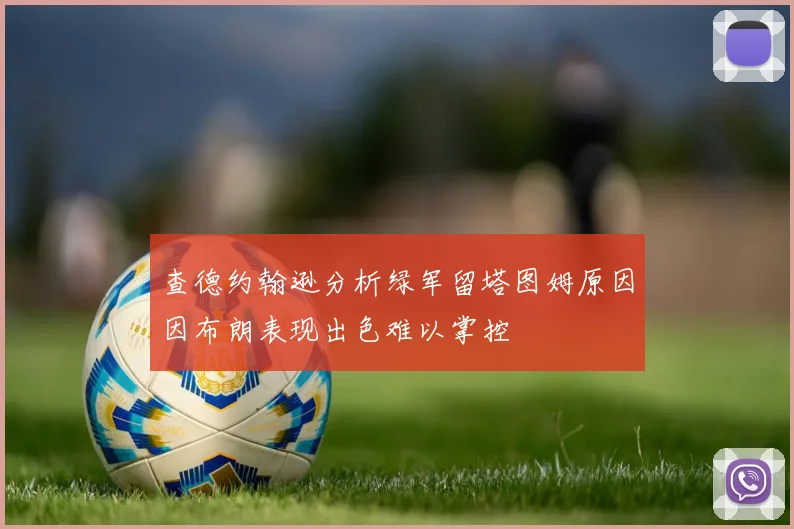 查德约翰逊分析绿军留塔图姆原因因布朗表现出色难以掌控