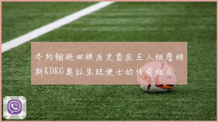 乔约翰逊回顾历史首发五人组詹姆斯KDKG奥拉朱旺便士的传奇组合
