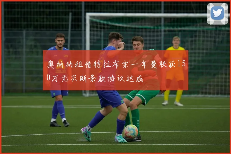 奥纳纳租借特拉布宗一年曼联获150万无买断条款协议达成