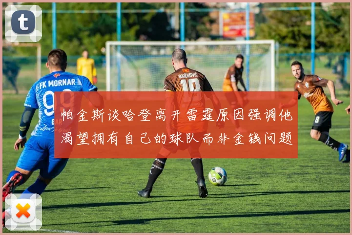 帕金斯谈哈登离开雷霆原因强调他渴望拥有自己的球队而非金钱问题