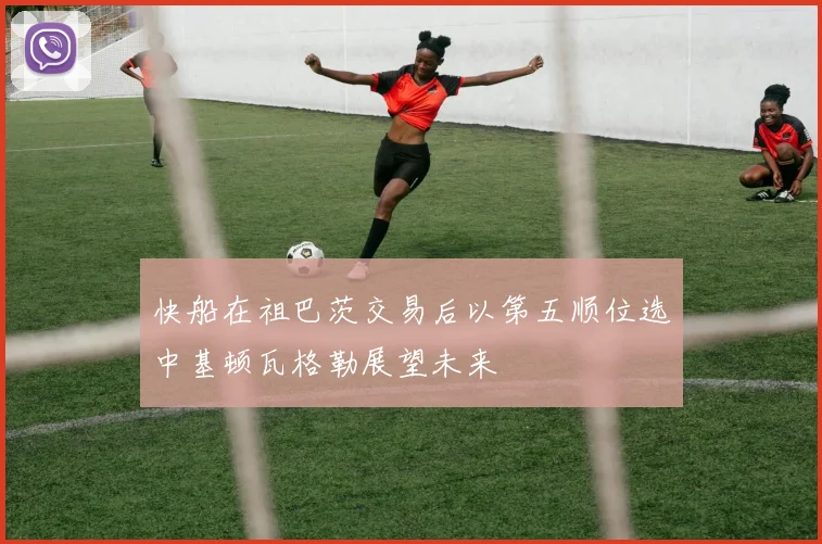 快船在祖巴茨交易后以第五顺位选中基顿瓦格勒展望未来