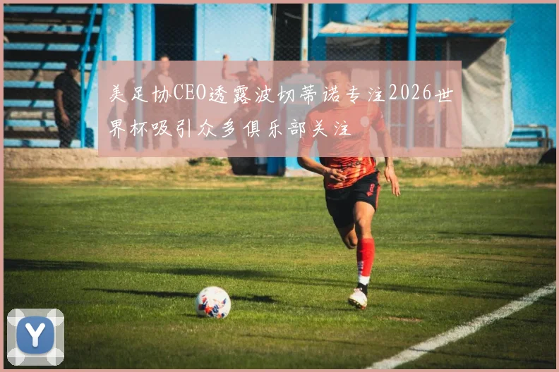 美足协CEO透露波切蒂诺专注2026世界杯吸引众多俱乐部关注