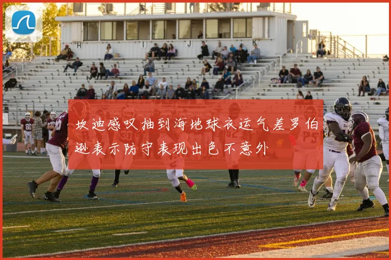 坎迪感叹抽到海地球衣运气差罗伯逊表示防守表现出色不意外