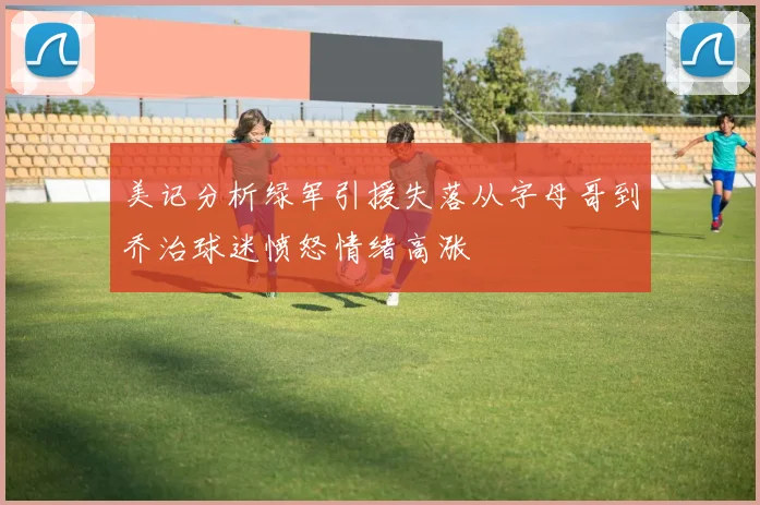 美记分析绿军引援失落从字母哥到乔治球迷愤怒情绪高涨