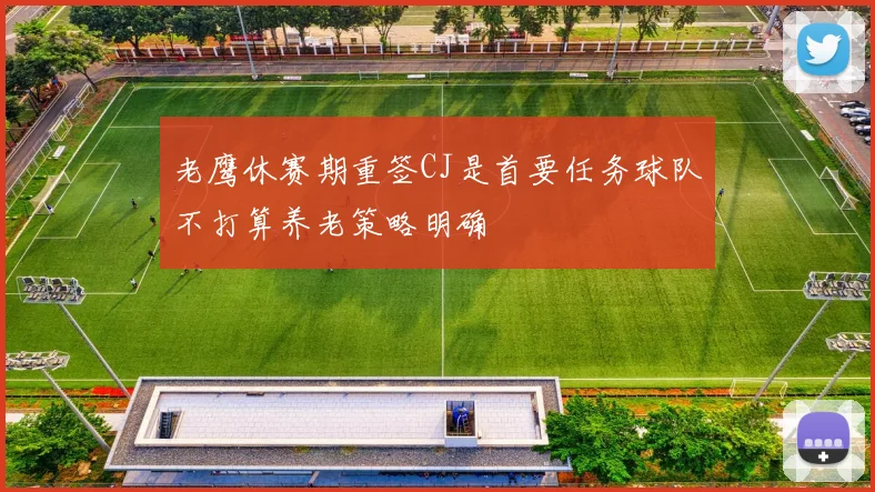 老鹰休赛期重签CJ是首要任务球队不打算养老策略明确