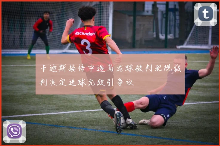 卡迪斯接传中造乌龙球被判犯规裁判决定进球无效引争议